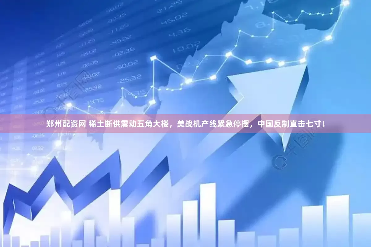 郑州配资网 稀土断供震动五角大楼，美战机产线紧急停摆，中国反制直击七寸！