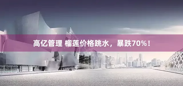 高亿管理 榴莲价格跳水，暴跌70%！
