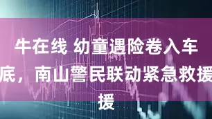 牛在线 幼童遇险卷入车底，南山警民联动紧急救援