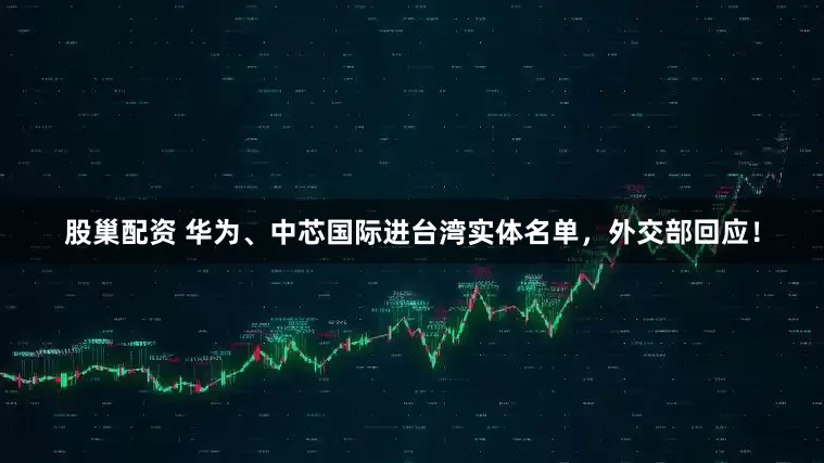 股巢配资 华为、中芯国际进台湾实体名单，外交部回应！