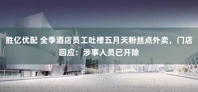 胜亿优配 全季酒店员工吐槽五月天粉丝点外卖，门店回应：涉事人员已开除