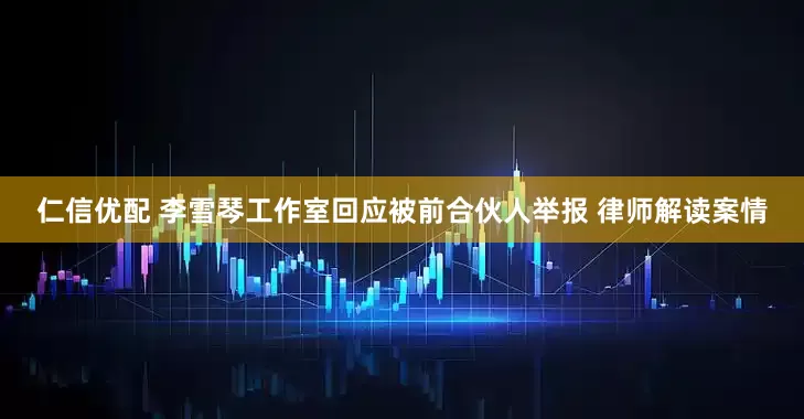 仁信优配 李雪琴工作室回应被前合伙人举报 律师解读案情