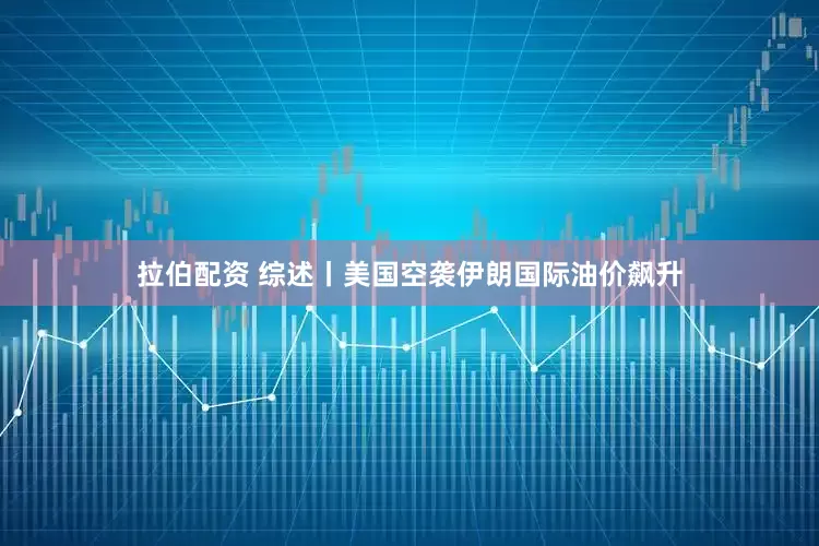 拉伯配资 综述丨美国空袭伊朗　国际油价飙升