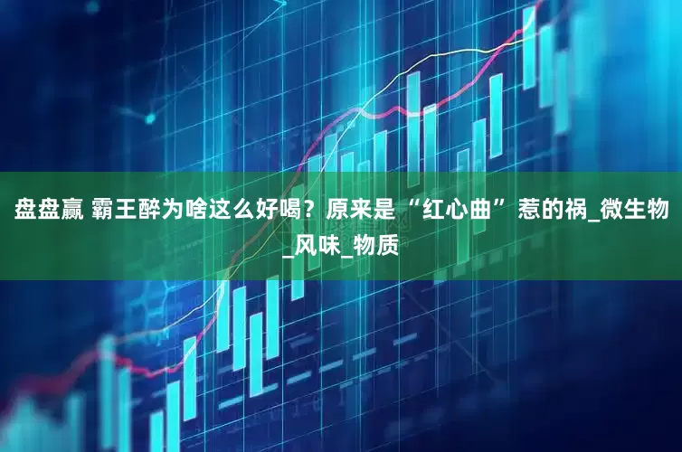 盘盘赢 霸王醉为啥这么好喝？原来是 “红心曲” 惹的祸_微生物_风味_物质