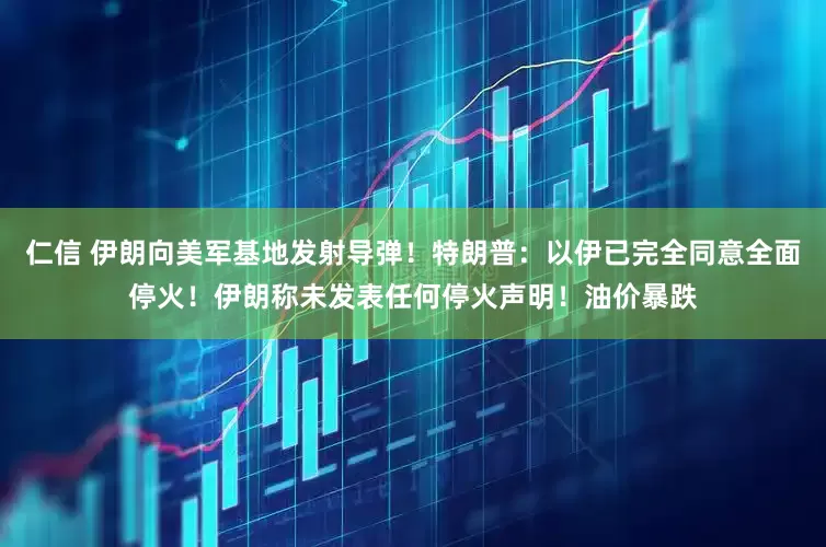 仁信 伊朗向美军基地发射导弹！特朗普：以伊已完全同意全面停火！伊朗称未发表任何停火声明！油价暴跌