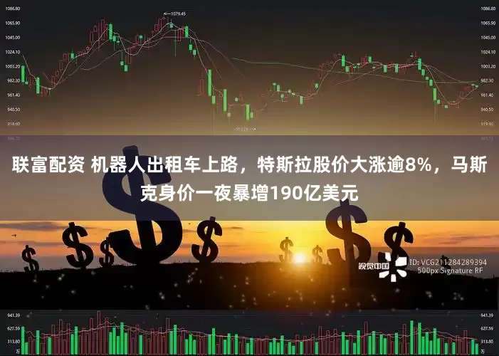 联富配资 机器人出租车上路，特斯拉股价大涨逾8%，马斯克身价一夜暴增190亿美元
