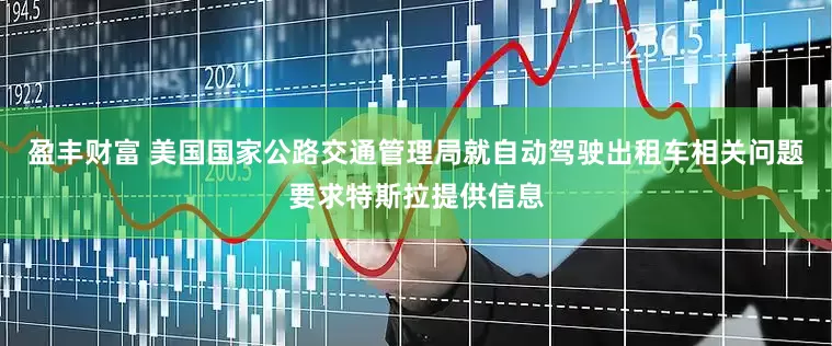 盈丰财富 美国国家公路交通管理局就自动驾驶出租车相关问题要求特斯拉提供信息