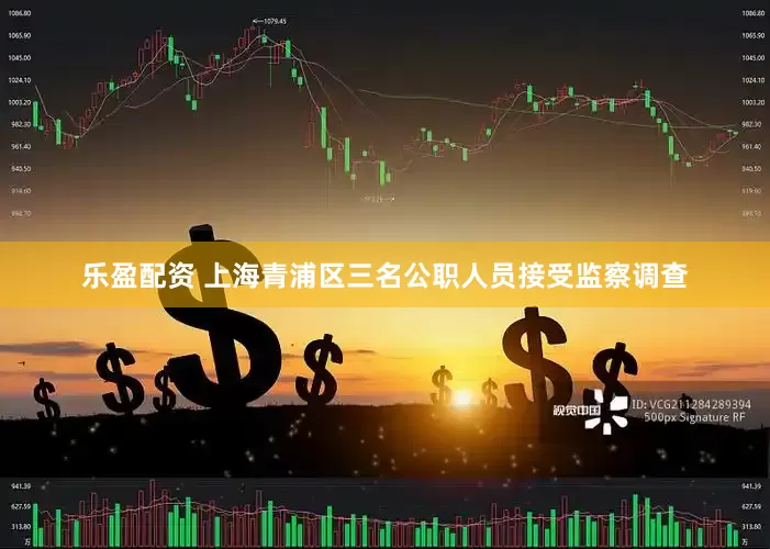 乐盈配资 上海青浦区三名公职人员接受监察调查