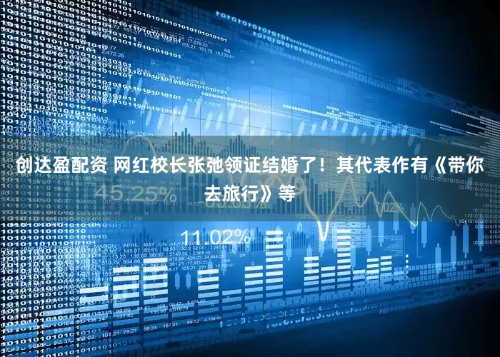 创达盈配资 网红校长张弛领证结婚了！其代表作有《带你去旅行》等
