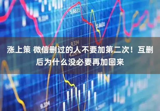 涨上策 微信删过的人不要加第二次！互删后为什么没必要再加回来