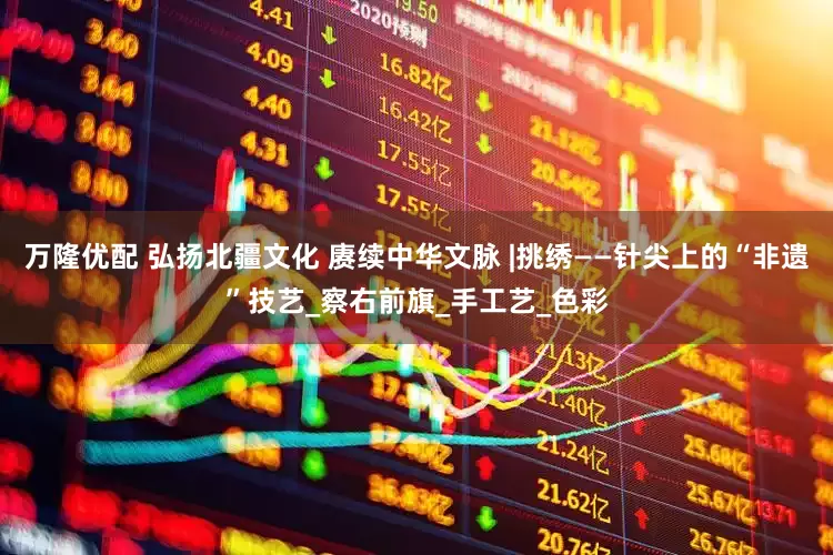 万隆优配 弘扬北疆文化 赓续中华文脉 |挑绣——针尖上的“非遗”技艺_察右前旗_手工艺_色彩