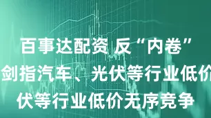 百事达配资 反“内卷”动作不断 剑指汽车、光伏等行业低价无序竞争