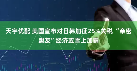 天宇优配 美国宣布对日韩加征25%关税 “亲密盟友”经济或雪上加霜