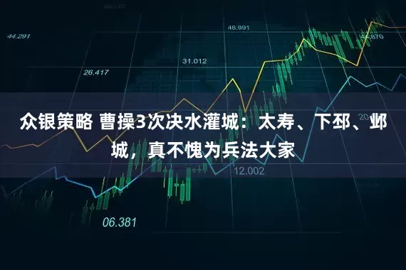 众银策略 曹操3次决水灌城：太寿、下邳、邺城，真不愧为兵法大家