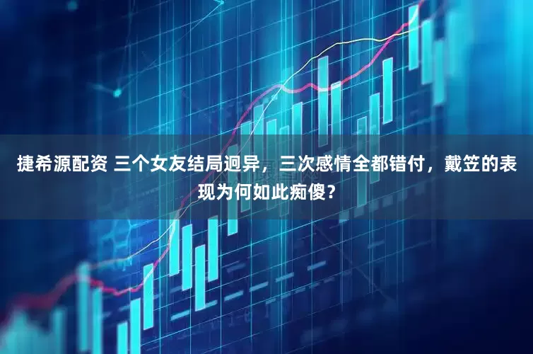 捷希源配资 三个女友结局迥异，三次感情全都错付，戴笠的表现为何如此痴傻？