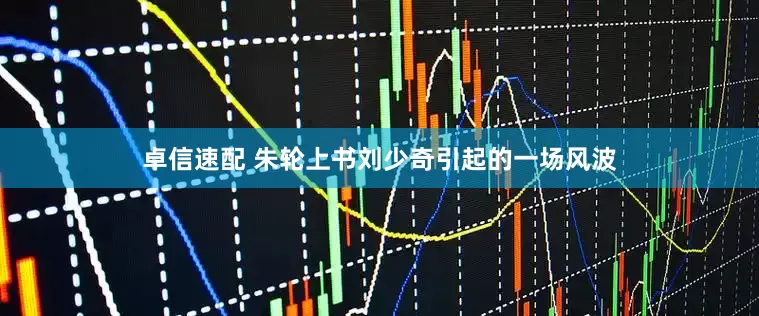 卓信速配 朱轮上书刘少奇引起的一场风波