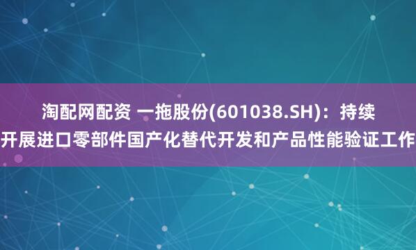 淘配网配资 一拖股份(601038.SH)：持续开展进口零部件国产化替代开发和产品性能验证工作