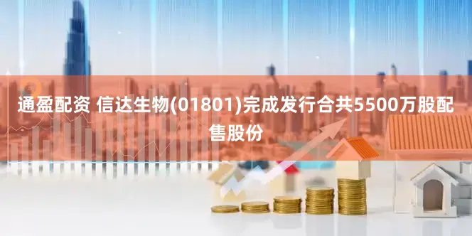 通盈配资 信达生物(01801)完成发行合共5500万股配售股份