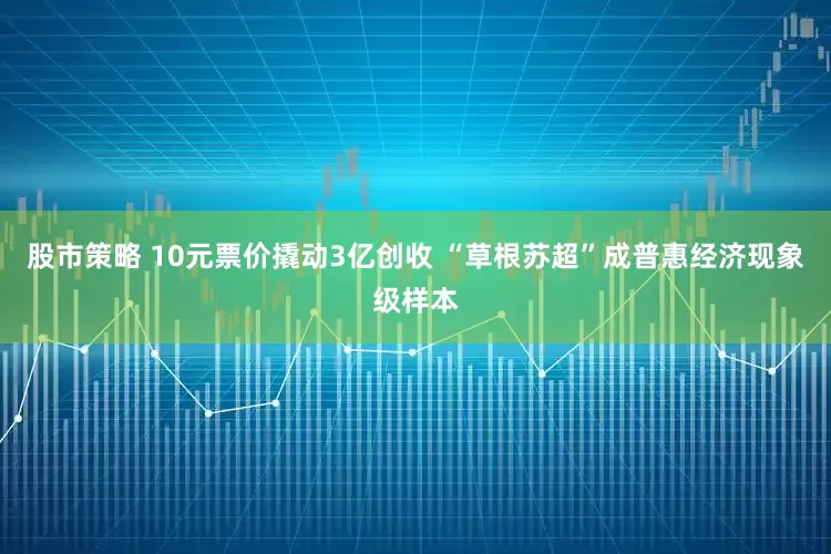 股市策略 10元票价撬动3亿创收 “草根苏超”成普惠经济现象级样本