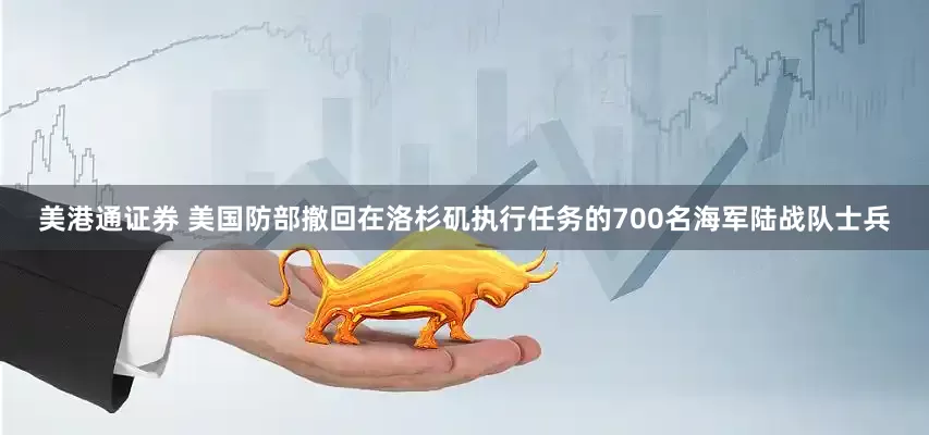 美港通证券 美国防部撤回在洛杉矶执行任务的700名海军陆战队士兵