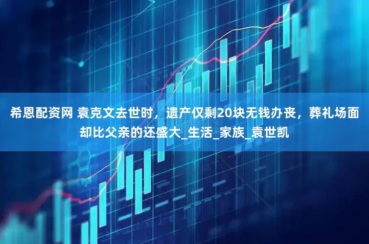 希恩配资网 袁克文去世时，遗产仅剩20块无钱办丧，葬礼场面却比父亲的还盛大_生活_家族_袁世凯