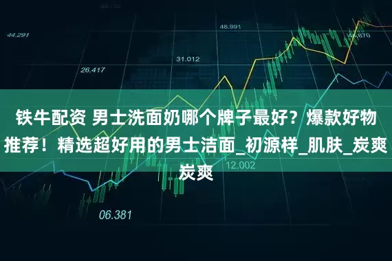 铁牛配资 男士洗面奶哪个牌子最好？爆款好物推荐！精选超好用的男士洁面_初源样_肌肤_炭爽
