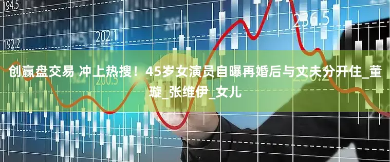 创赢盘交易 冲上热搜！45岁女演员自曝再婚后与丈夫分开住_董璇_张维伊_女儿