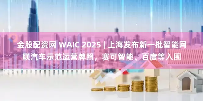 金股配资网 WAIC 2025 | 上海发布新一批智能网联汽车示范运营牌照，赛可智能、百度等入围