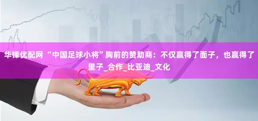 华锋优配网 “中国足球小将”胸前的赞助商：不仅赢得了面子，也赢得了里子_合作_比亚迪_文化