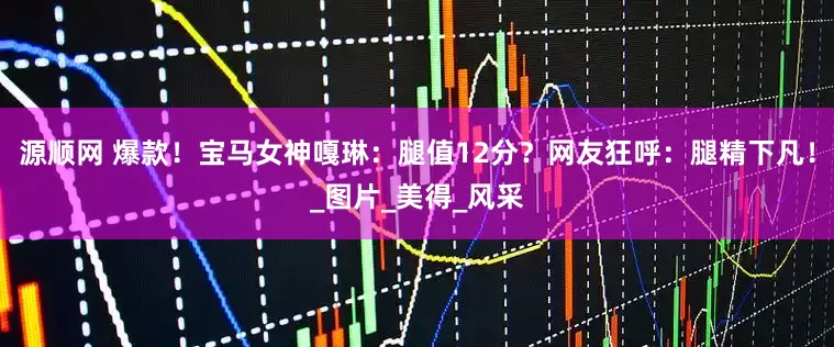 源顺网 爆款！宝马女神嘎琳：腿值12分？网友狂呼：腿精下凡！_图片_美得_风采