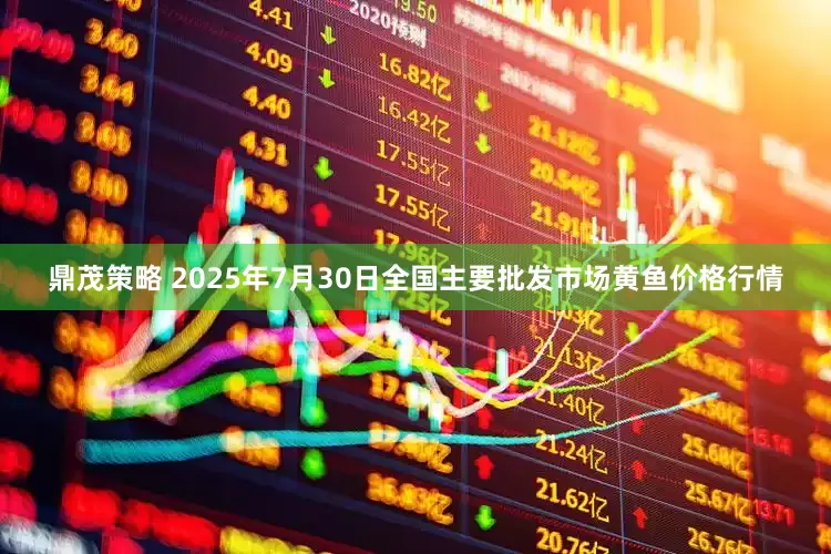 鼎茂策略 2025年7月30日全国主要批发市场黄鱼价格行情