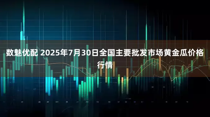 数魅优配 2025年7月30日全国主要批发市场黄金瓜价格行情