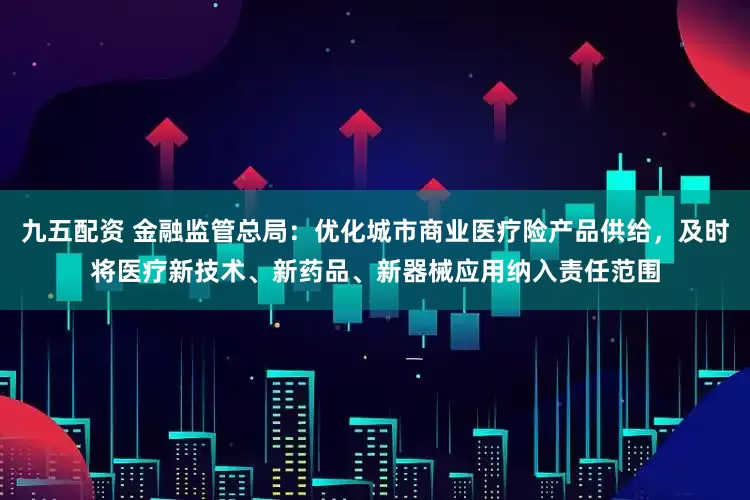 九五配资 金融监管总局：优化城市商业医疗险产品供给，及时将医疗新技术、新药品、新器械应用纳入责任范围