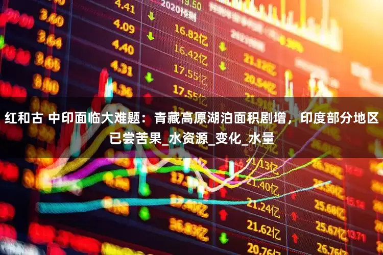 红和古 中印面临大难题：青藏高原湖泊面积剧增，印度部分地区已尝苦果_水资源_变化_水量