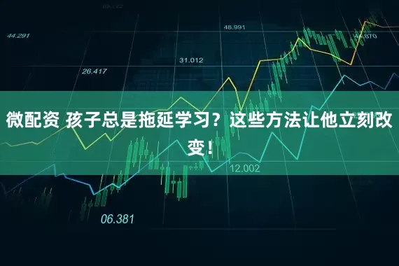 微配资 孩子总是拖延学习？这些方法让他立刻改变！