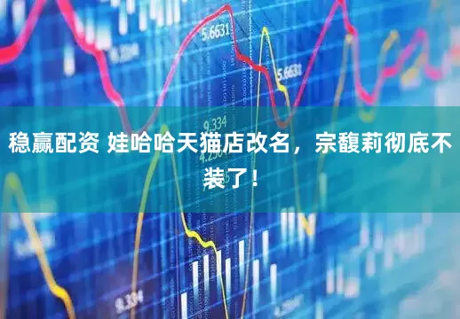稳赢配资 娃哈哈天猫店改名，宗馥莉彻底不装了！