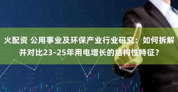 火配资 公用事业及环保产业行业研究：如何拆解并对比23-25年用电增长的结构性特征？