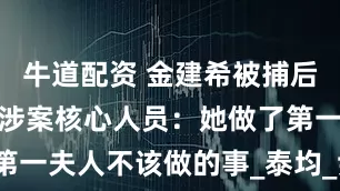 牛道配资 金建希被捕后首次受讯，涉案核心人员：她做了第一夫人不该做的事_泰均_尹锡_国民