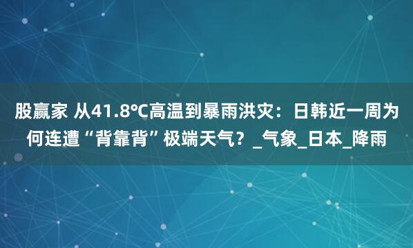 股赢家 从41.8℃高温到暴雨洪灾：日韩近一周为何连遭“背靠背”极端天气？_气象_日本_降雨