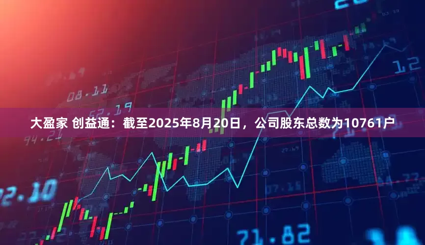 大盈家 创益通：截至2025年8月20日，公司股东总数为10761户