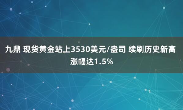 九鼎 现货黄金站上3530美元/盎司 续刷历史新高 涨幅达1.5%