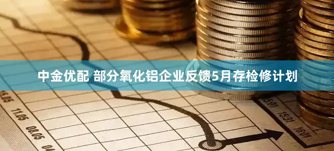中金优配 部分氧化铝企业反馈5月存检修计划