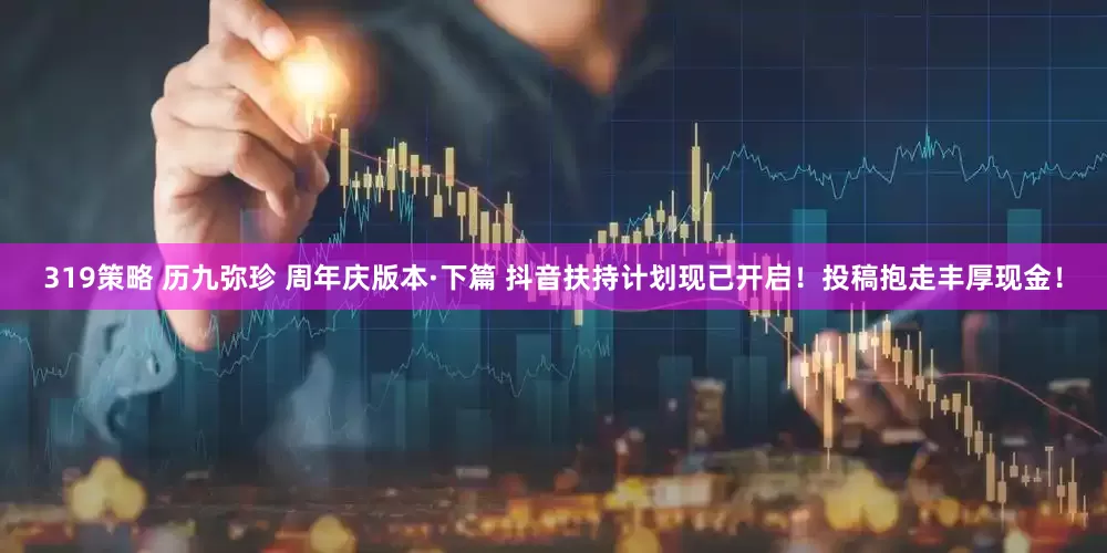 319策略 历九弥珍 周年庆版本·下篇 抖音扶持计划现已开启！投稿抱走丰厚现金！