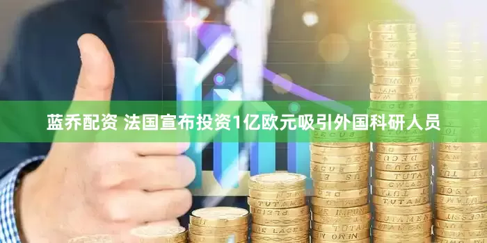 蓝乔配资 法国宣布投资1亿欧元吸引外国科研人员