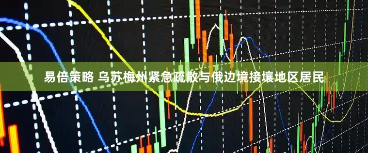 易倍策略 乌苏梅州紧急疏散与俄边境接壤地区居民