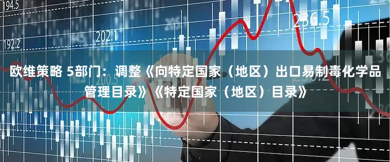 欧维策略 5部门：调整《向特定国家（地区）出口易制毒化学品管理目录》《特定国家（地区）目录》