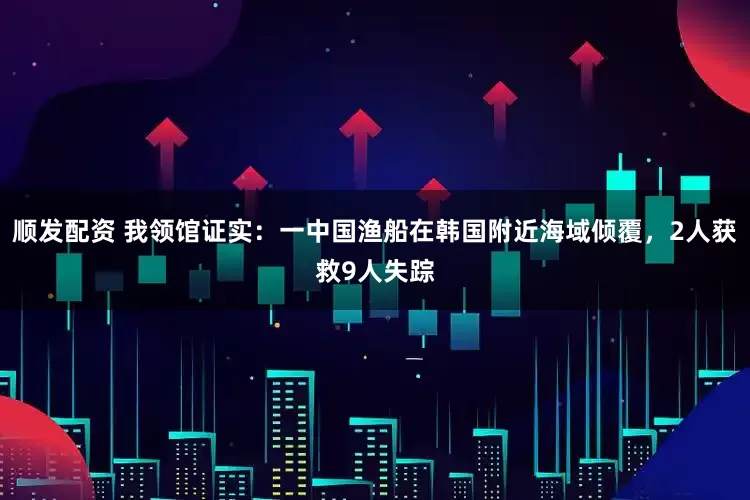 顺发配资 我领馆证实：一中国渔船在韩国附近海域倾覆，2人获救9人失踪