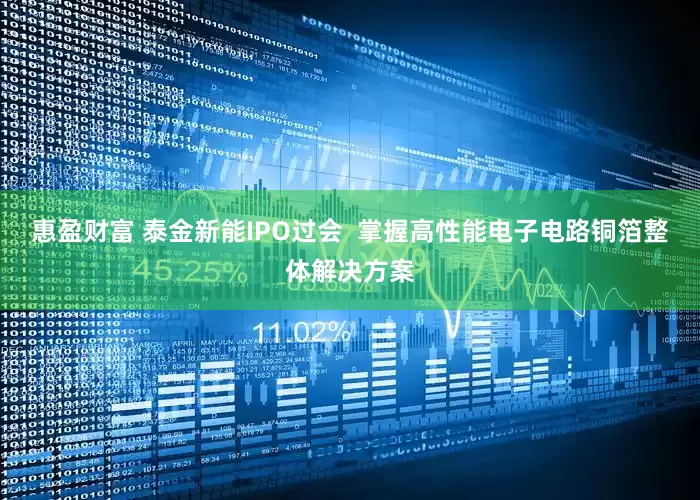 惠盈财富 泰金新能IPO过会  掌握高性能电子电路铜箔整体解决方案