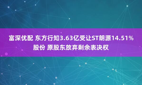 富深优配 东方行知3.63亿受让ST朗源14.51%股份 原股东放弃剩余表决权
