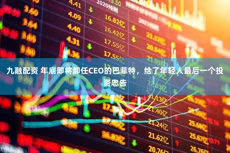 九融配资 年底即将卸任CEO的巴菲特，给了年轻人最后一个投资忠告